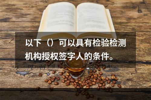 以下（）可以具有检验检测机构授权签字人的条件。