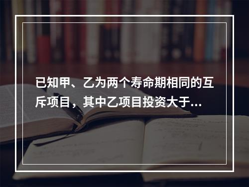 已知甲、乙为两个寿命期相同的互斥项目，其中乙项目投资大于甲