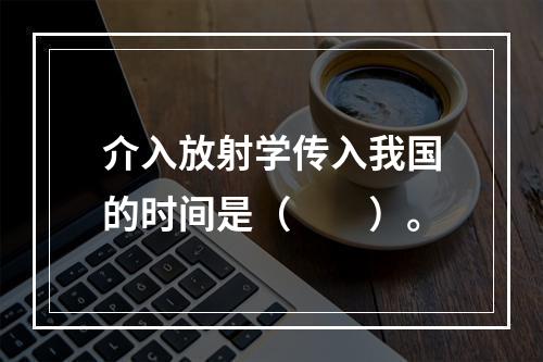 介入放射学传入我国的时间是（　　）。