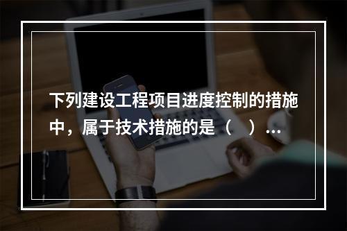 下列建设工程项目进度控制的措施中，属于技术措施的是（　）。