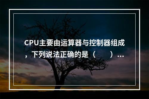 CPU主要由运算器与控制器组成，下列说法正确的是（　　）。