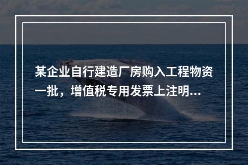 某企业自行建造厂房购入工程物资一批，增值税专用发票上注明的价