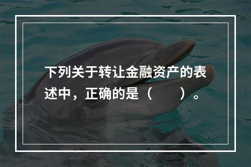 下列关于转让金融资产的表述中，正确的是（　　）。