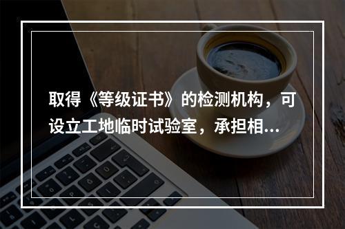 取得《等级证书》的检测机构，可设立工地临时试验室，承担相应公