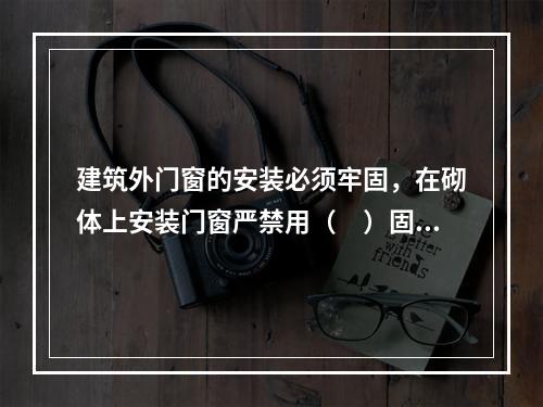 建筑外门窗的安装必须牢固，在砌体上安装门窗严禁用（　）固定。