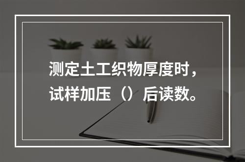 测定土工织物厚度时，试样加压（）后读数。