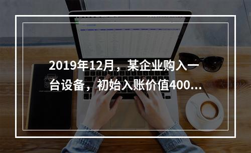 2019年12月，某企业购入一台设备，初始入账价值400万元