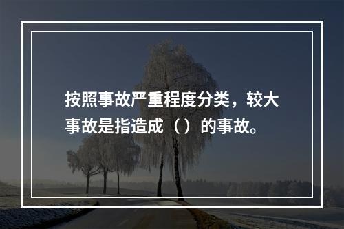 按照事故严重程度分类，较大事故是指造成（ ）的事故。