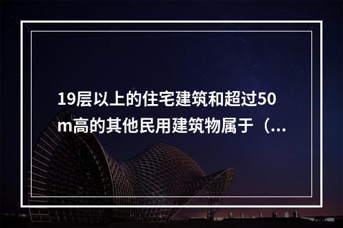 19层以上的住宅建筑和超过50m高的其他民用建筑物属于（）。