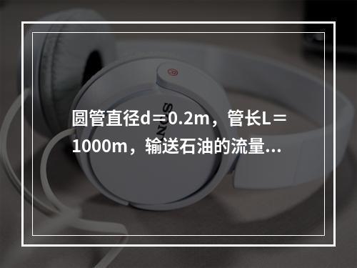 圆管直径d＝0.2m，管长L＝1000m，输送石油的流量Q