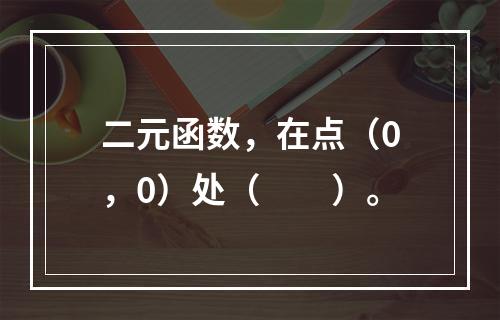 二元函数，在点（0，0）处（　　）。