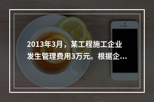 2013年3月，某工程施工企业发生管理费用3万元。根据企业会