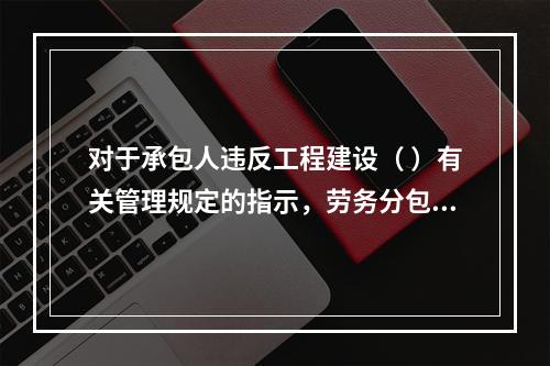 对于承包人违反工程建设（ ）有关管理规定的指示，劳务分包人有