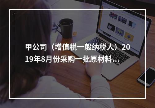 甲公司（增值税一般纳税人）2019年8月份采购一批原材料，支