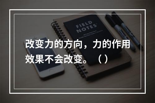 改变力的方向，力的作用效果不会改变。（ ）