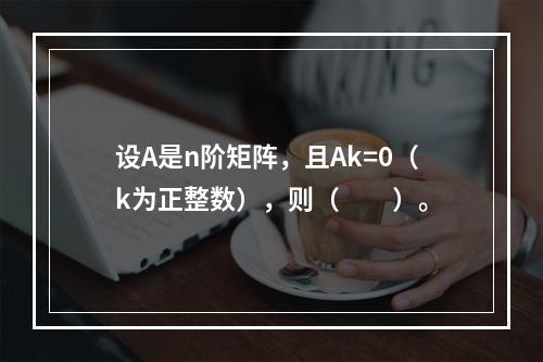 设A是n阶矩阵，且Ak=0（k为正整数），则（　　）。