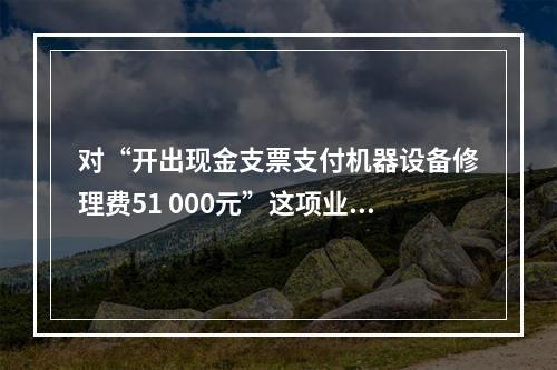 对“开出现金支票支付机器设备修理费51 000元”这项业务，