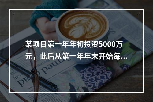 某项目第一年年初投资5000万元，此后从第一年年末开始每年