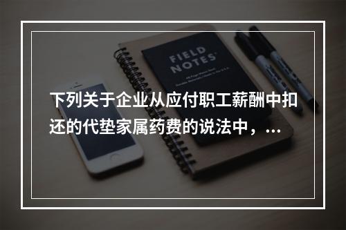 下列关于企业从应付职工薪酬中扣还的代垫家属药费的说法中，正确