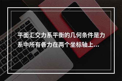 平面汇交力系平衡的几何条件是力系中所有各力在两个坐标轴上投影