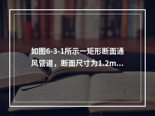 如图6-3-1所示一矩形断面通风管道，断面尺寸为1.2m×