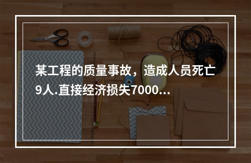 某工程的质量事故，造成人员死亡9人.直接经济损失7000万元