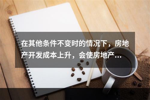 在其他条件不变时的情况下，房地产开发成本上升，会使房地产的供