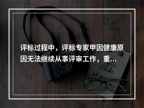 评标过程中，评标专家甲因健康原因无法继续从事评审工作，重新