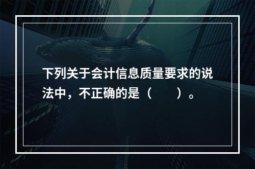 下列关于会计信息质量要求的说法中，不正确的是（　　）。