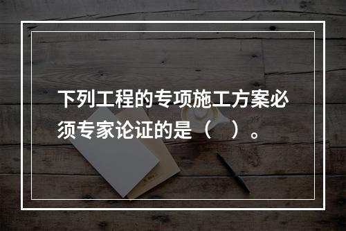 下列工程的专项施工方案必须专家论证的是（　）。