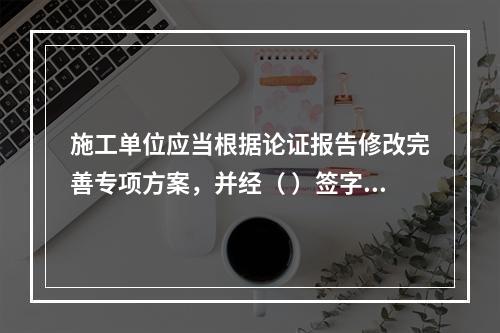 施工单位应当根据论证报告修改完善专项方案，并经（ ）签字后，