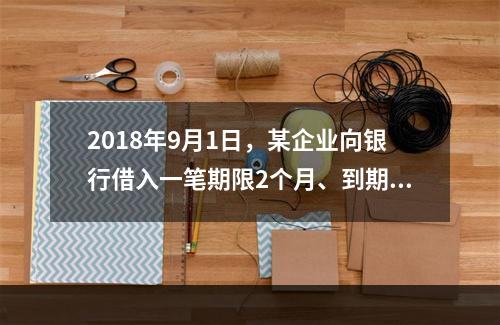 2018年9月1日，某企业向银行借入一笔期限2个月、到期一次