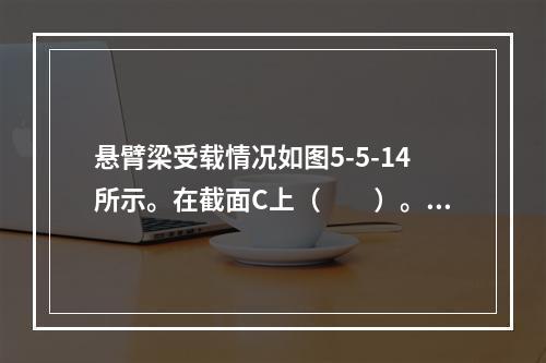 悬臂梁受载情况如图5-5-14所示。在截面C上（　　）。图