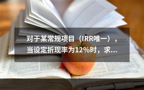 对于某常规项目（IRR唯一），当设定折现率为12％时，求得