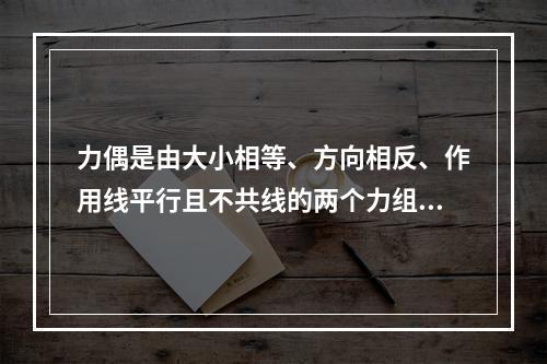 力偶是由大小相等、方向相反、作用线平行且不共线的两个力组成的