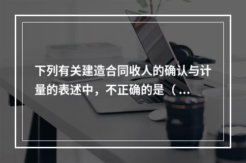 下列有关建造合同收人的确认与计量的表述中，不正确的是（ ）。