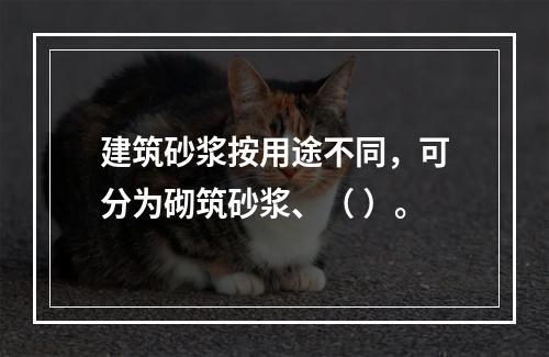 建筑砂浆按用途不同，可分为砌筑砂浆、（ ）。