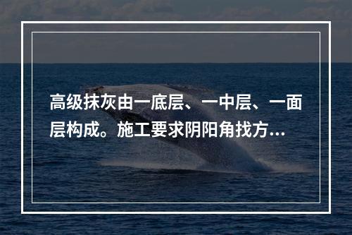 高级抹灰由一底层、一中层、一面层构成。施工要求阴阳角找方，设