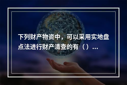 下列财产物资中，可以采用实地盘点法进行财产清查的有（ ）。