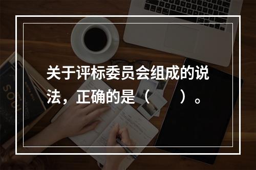 关于评标委员会组成的说法，正确的是（　　）。