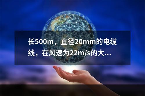 长500m，直径20mm的电缆线，在风速为22m/s的大风