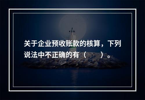 关于企业预收账款的核算，下列说法中不正确的有（　　）。