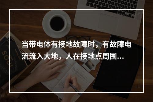 当带电体有接地故障时，有故障电流流入大地，人在接地点周围两脚