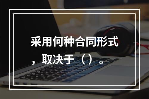 采用何种合同形式，取决于（ ）。