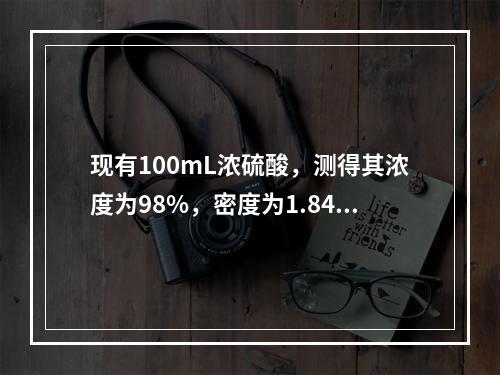 现有100mL浓硫酸，测得其浓度为98%，密度为1.84g