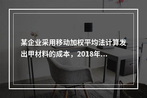 某企业采用移动加权平均法计算发出甲材料的成本，2018年4月