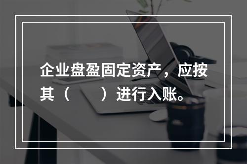 企业盘盈固定资产，应按其（　　）进行入账。