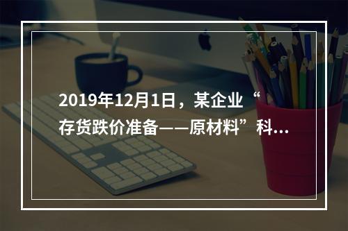 2019年12月1日，某企业“存货跌价准备——原材料”科目贷