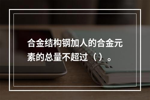 合金结构钢加人的合金元素的总量不超过（ ）。