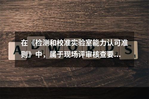 在《检测和校准实验室能力认可准则》中，属于现场评审核查要求的